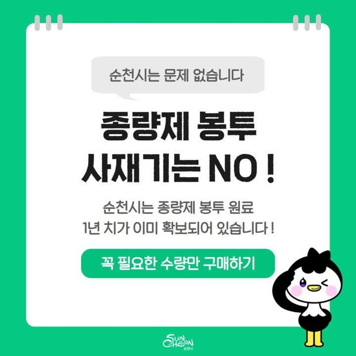 종량제봉투 사재기? NO

순천시는 걱정 안 하셔도 됩니다!

순천시는

2026년 종량제봉투 공급을 위한 준비를

이미 선제적으로 마쳤습니다

​

✅ 종량제봉투 재고량 약 1개월분 확보

✅ 제작 원료 1년 치 확보 완료

​

 “당장도, 앞으로도 공급 문제 없습니다!”

⚠  오히려 문제는 ‘사재기’

현재 종량제봉투 공급에

문제가 없는 만큼

​

필요 이상의 구매나 사재기는

자제해 주시기 바랍니다

순천은 준비되어 있습니다!

안심하고 꼭 필요한 수량만 구매해주세요!