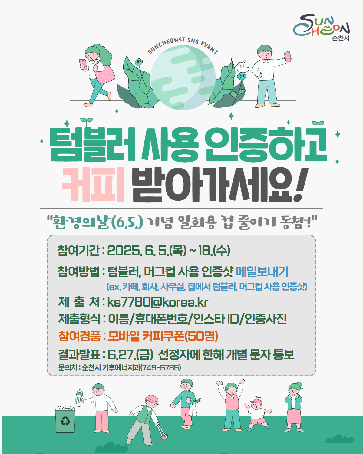 순천시 텀블러 사용 인증하고 커피 받아가세요 환경의날 6월 5일 기념 일회용컵 줄이기 동참 참여기간 2025년 6월 4일 목부터 18일 수 참여방법 텀블러 머그컵 사용 인증샷 메일 보내기 이엑스 카페 회사 사무실 집에서 텀블러 머그컵 사용 인증샷 제출처 케이에스 칠칠팔공 골뱅이 코리아 점 케이알 제출형식 이름 휴대폰번호 인스타 아이디 인증사진 참여경품 모바일 커피쿠폰 50명 결과발표 6월 27일 금 선정자에 한해 개별문자 통보 문의처 순천시 기후에너지과749 5785