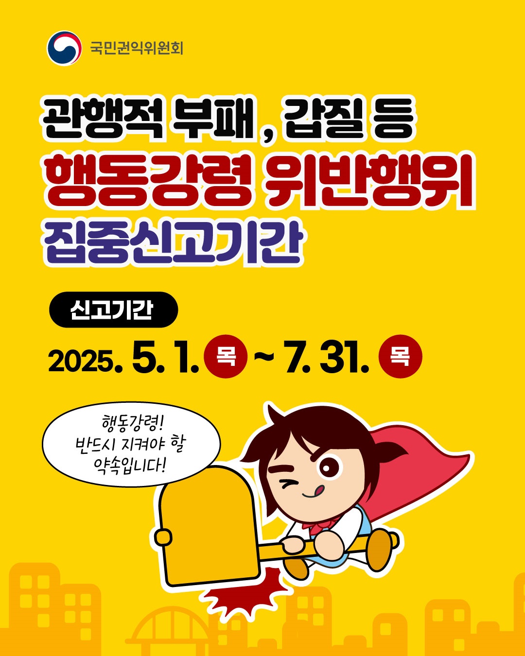 관행적 부패행위에 대한 집중 신고 기간 운영 안내
기간 : 2025. 5. 1. ~ 7. 31. 
대상 : 간부모시는 날 등 관행적 부패행위, 직무상 갑질행위 등 
신고방밥 : 청렴포탈 부패공익신고, 우편, 방문
