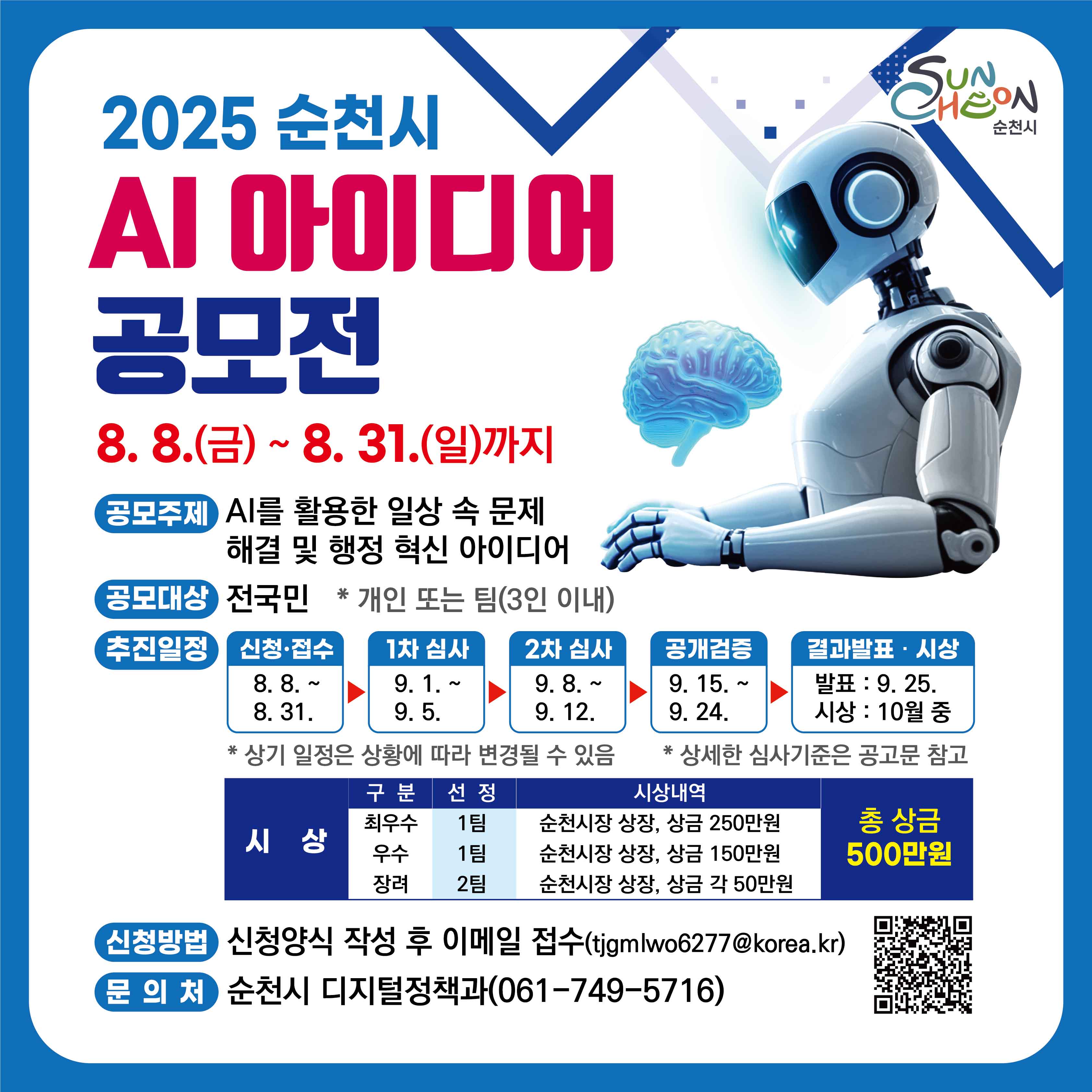 순천시는 인공지능(AI) 기술을 활용하여 더 나은 시민의 삶을 위한 창의적인 아이디어를 발굴하고자 「순천시 인공지능(AI) 아이디어 공모전」을 아래와 같이 개최하오니 많은 관심과 참여 부탁드립니다.

1. 공모기간 : 2025. 8. 8.(금) ~ 8. 31.(일)
2. 공모대상 : 전 국민  * 개인 또는 팀(3인 이내)
3. 공모주제 : AI를 활용한 일상 속 문제 해결 및 행정 혁신 아이디어
4. 시상규모 : 총 4팀(최우수 1, 우수 1, 장려 2), 총상금 500만원