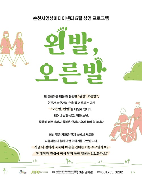 순천시영상미디어센터 5월 상영 프로그램 왼발 오른발 첫 걸음마를 배울 때 들었던 왼발 오른발 언젠가 누군가의 손을 잡고 우리는 다시 오른발 왼발을 내딛게 됩니다 태어나 삶을 살고 병과 노년 죽음에 이르기까지 돌봄은 언제나 우리 곁에 있습니다 이번 달은 가까운 관계 속에서 서소를 지탱하는 마음에 대한 이야기를 모았습니다 지금 내 곁에서 묵묵히 마음을 건네는 이는 누구인가요 혹 애정과 관심이 미처 닿지 못한 얼굴은 없었을까요 순천시 장소 순천시 영상미디어센터 두드림 3층 영화관 문의 061 753 3282