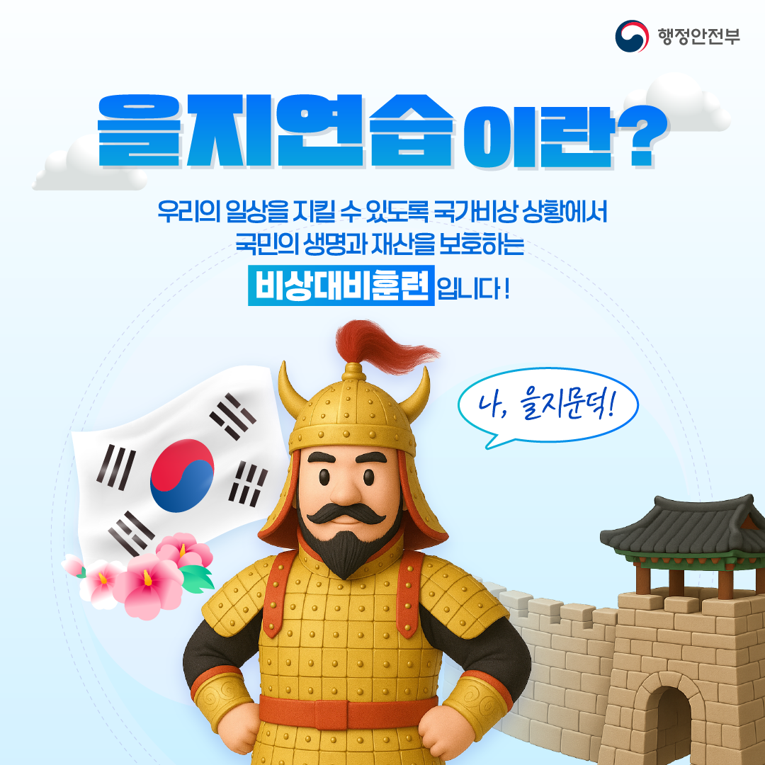 을지연습이란? 우리의 일상을 지킬수 있도록 국가비상 상황에서 국민의 생명과 재산을 보호하는 비상대비 훈련입니다. 나 을지문덕 행정안전부