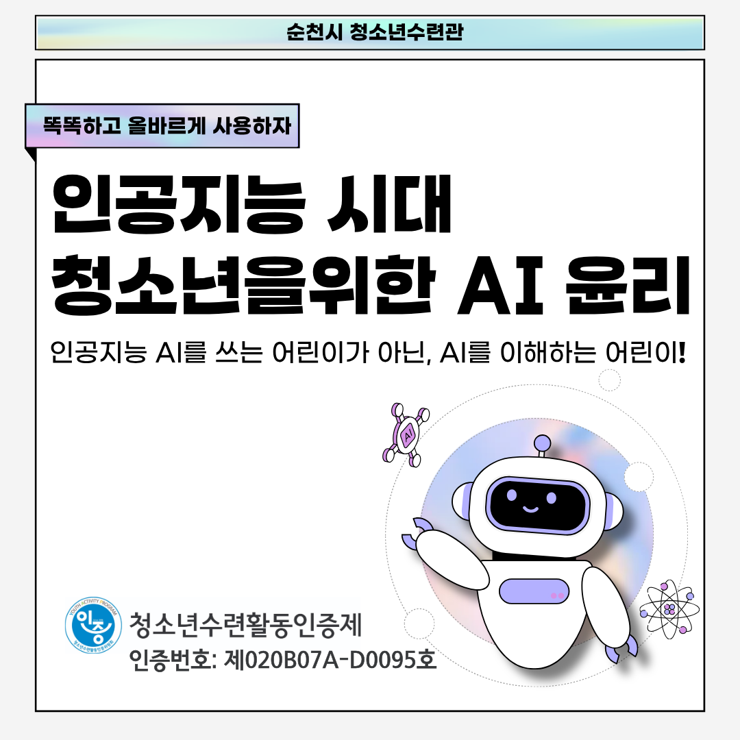 똑똑하고 올바르게 사용하자
인공지능 시대
청소년을 위한 AI윤리
인공지능 AI를 쓰는 어린이가 아닌, AI를 이해하는 어린이!
청소년수련활동 인증제
인증번호 제020B07A-D0095호