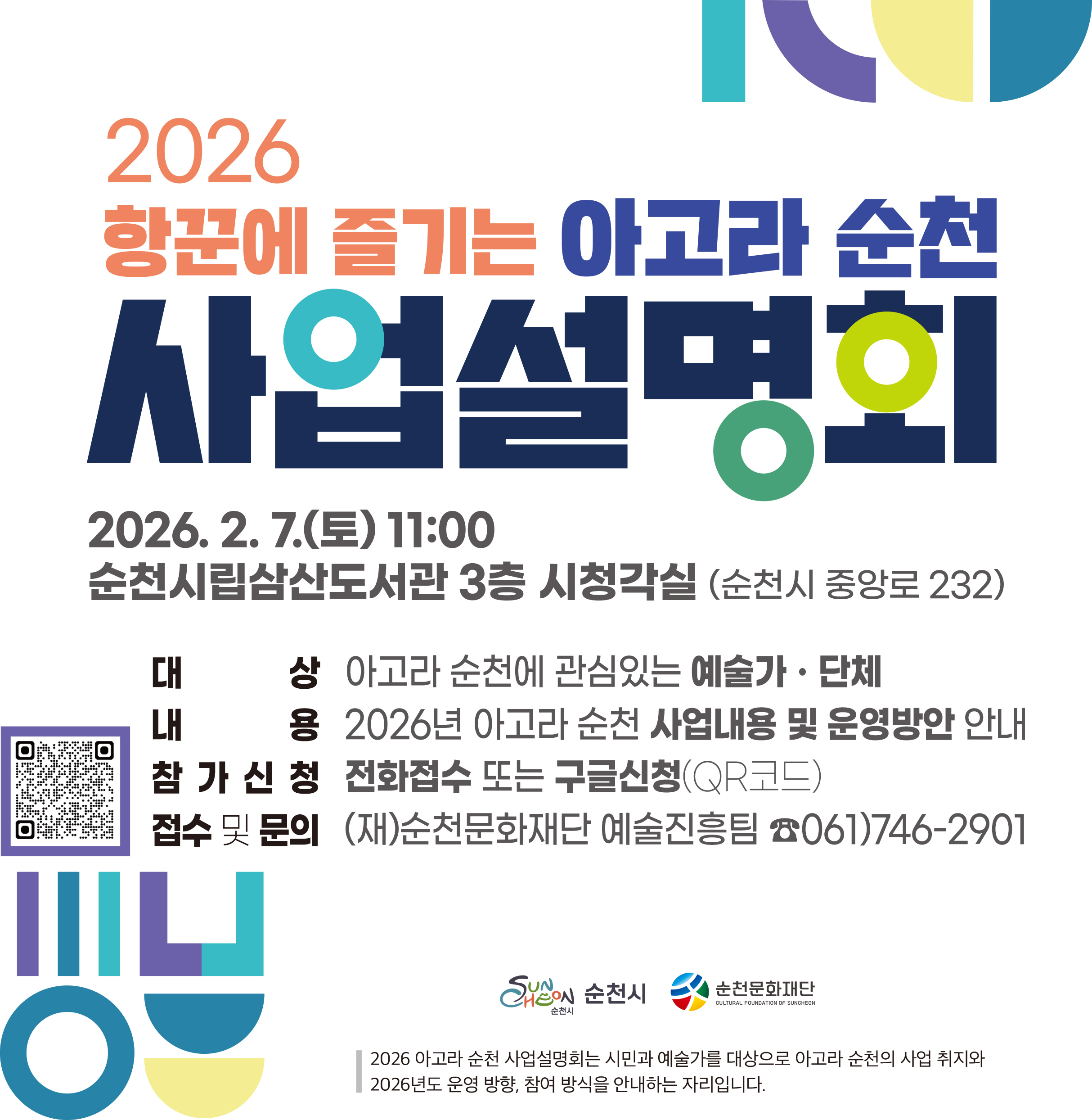 2026 항꾼에 즐기는 아고라 순천 사업설명회
2026년 2월 7일 토요일 11시
순천시립삼산도서관 3층 시청각실 순천시 중앙로 232
대 상 아고라 순천에 관심있는 예술가 단체
내 용 2026년 아고라 순천 사업내용 및 운영방안 안내
참가신청 전화접수 또는 구글신청 QR코드
접수 및 문의 재 순천문화재단 예술진흥팀 전화 061 746 2901
순천시 순천문화재단
2026 아고라 순천 사업설명회는 시민과 예술가를 대상으로 2026년도 운영 방향 참여 방식을 안내하는 자리입니다