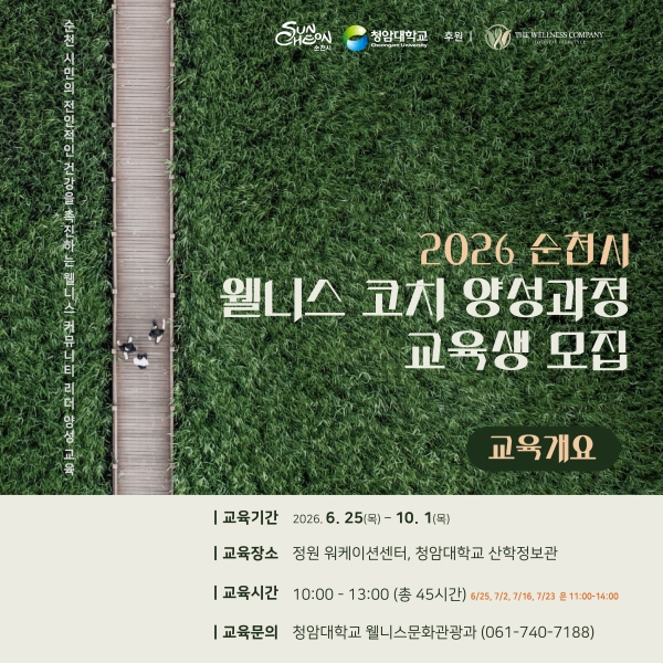 순천 시민의 전인적인 건강을 촉진하는 웰니스 커뮤니티 리더 양성교육 2026 순천시 웰니스 코치 양성과정 교육생 모집 교육개요 교육기간 2026년 6월 25일 목요일부터 10월 1일 목요일까지 교육장소 정원 워케이션센터 청암대학교 산학정보관 교육시간 10시부터 13시까지 총 45시간 6월 25일 7월 2일 7월 16일 7월 23일은 11시부터 14시까지 교육문의 청암대학교 웰니스문화관광과 061 740 7188