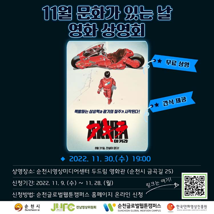 11월 문화가 있는 날
영화 상영회
무료상영 간식재공
폭발하는 상상결과 광기의질주가 시작된다
아키라 8월31일 전설이 온다
2022.11.30.수요일 19시
상영장소 순천시영상미디어센터 두드림 영화관(순천시 금곡길 25)
신청기간 2022.11.9.수요일부터 11.28.월요일
신청방법 순천글로벌웹툰캠퍼스 홈페이지 온라인 신청