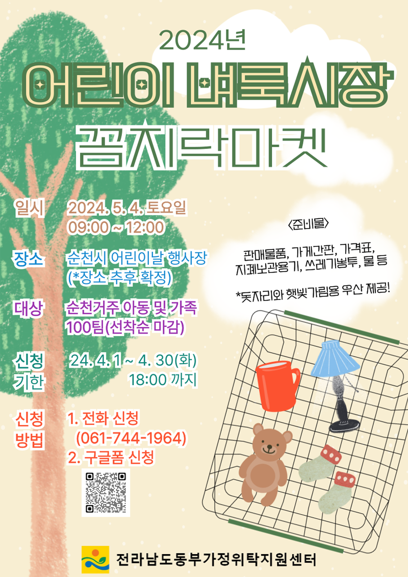 2024년 어린이 벼룩시장 꼼지락마켓
일시 2024.5.4. 토요일 09시 부터 12시
장소 순천시 어린이날 행사장(장소 추후 확정)
대상 순천거주 아동 및 가족 100팀(선착순 마감)
신청기한 2024.4.1-4.30(화) 18시까지
신청방법
1. 전화 신청(061-744-1964)
2. 구글폼 신청
준비물 판매물품, 가게간판, 가격표, 지폐보관용기, 쓰레기봉투, 물 등
돗자리와 햇빛가림용 우산 제공
전라남도동부가정위탁지원센터