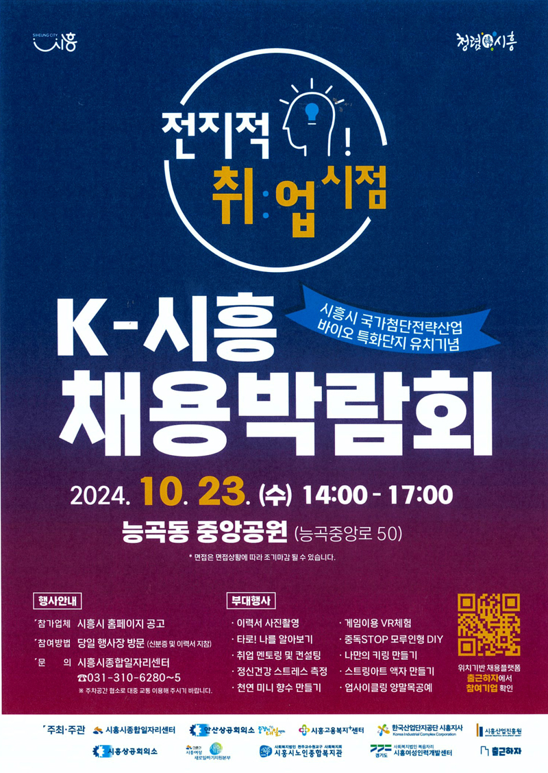 전지적 취업시점
시흥시 국가첨단전략산업 바이오 특화단지 유치기념 K-시흥 채용박람회
2024.10.23.수 14시-17시 능곡동 중앙공원(능곡중앙로 50)
면접은 면접상황에 따라 조기마감 될 수 있습니다.
행사안내
참가업체 시흥시 홈페이지 공고
참여방법 당일 행사장 방문(신분증 및 이력서 지참)
문의 시흥시종합일자리센터 031-310-6280-5
주차공간 협소로 대중교통 이용해 주시기 바랍니다
부대행사
이력서 사진촬영
타로 나를 알아보기
취업 멘토링 및 컨설팅
정신건강 스트레스 측정
천연 미니 향수 만들기
게임이용 VR체험
중독STOP 모루인형 DIY
나만의 키링 만들기
스트링아트 액자 만들기
업사이클링 양말목공예
위치기반 채용플랫폼 출근하자에서 참여기업 확인
주최주관 시흥시종합일자리센터 안산상공회의소 시흥고용복지센터 한국산업단지공단 시흥지사 시흥상공회의소 시흥여성새로일하기지원본부 시흥시노인종합복지관 시흥여성인력개발센터 시흥산업진흥원 출근하자