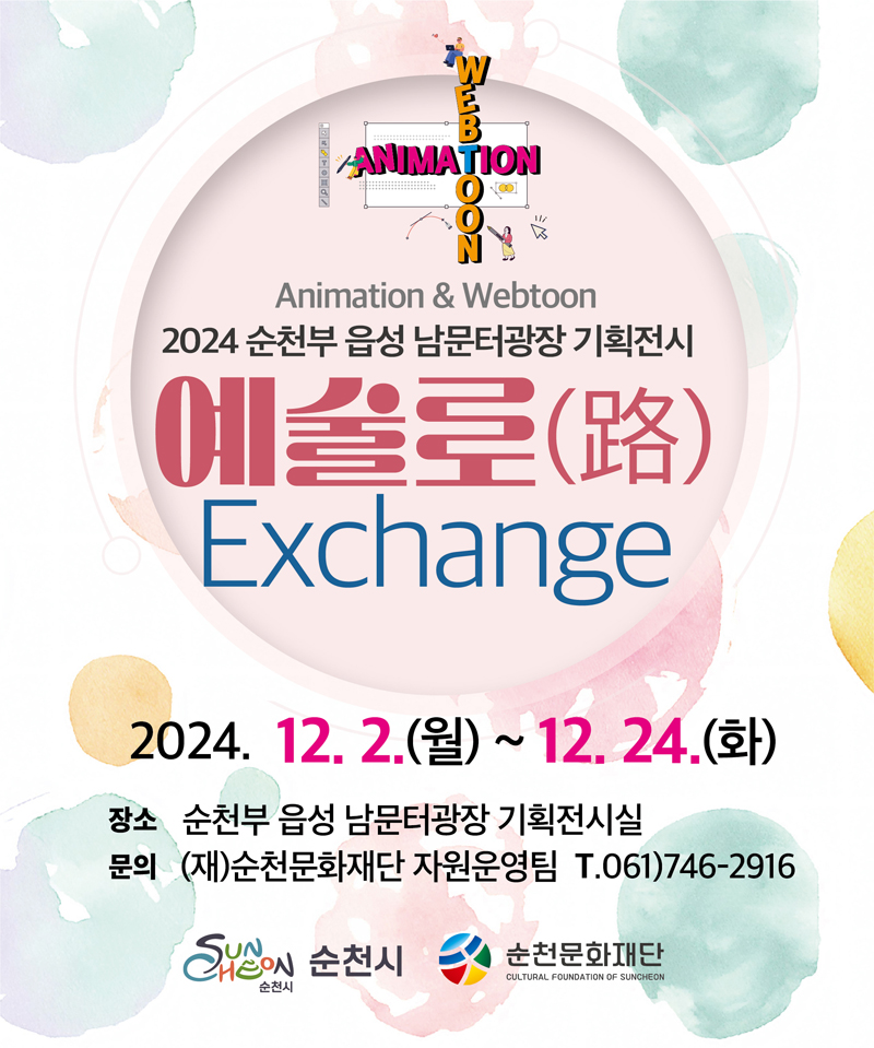 Animation n Webtoon
2024 순천부 읍성 남문터광장 기획전시 예술로(路) Exchange
2024.12.2.(월)-12.24.(화)
장소 순천부 읍성 남문터광장 기획전시실
문의 (재)순천문화재단 자원운영팀 T.061)746-2916
순천시, 순천문화재단