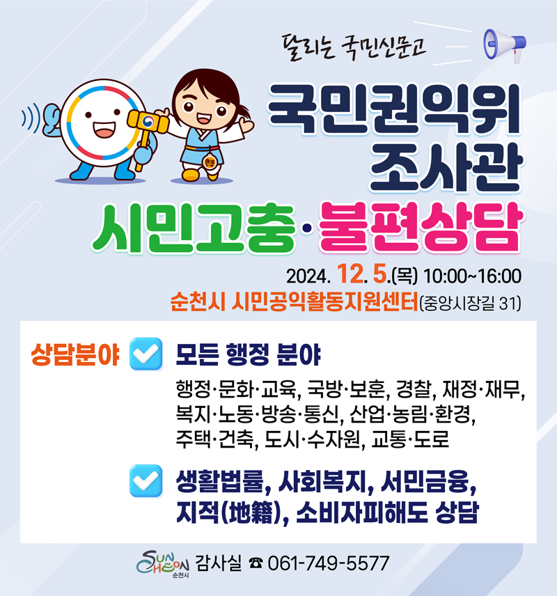 달리는 국민신문고
국민권익위 조사관 시민고충 불편상담
2024.12.5.(목) 10시-16시 순천시 시민공익활동지원센터(중앙시장길 31)
상담분야 모든행정분야
행정 문화 교육, 국방 보훈, 경찰, 재정 재무, 복지 노동 방송 통신, 산업 농림 환경, 주택 건축, 도시 수자원, 교통 도로
생활법률, 사회복지, 서민금융, 지적, 소비자피해도 상담
순천시 감사실 061-749-5577