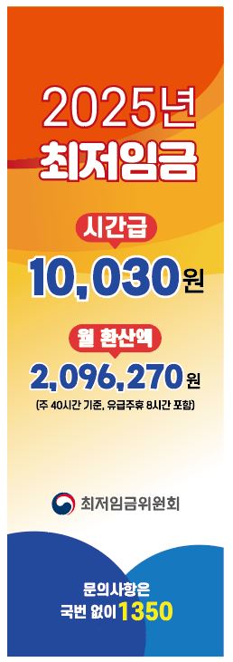 2025년 최저임금
시간급 10,030원
월 환산액 2,096,270원(주 40시간 기준, 유급주휴 8시간 포함)
최저임금위원회
문의사항은 국번없이 1350