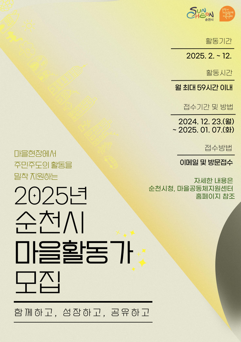 마을현장에서 주민주도의 활동을 밀착 지원하는 2025년 순천시 마을활동가 모집
함께하고, 성장하고, 공유하고
활동기간 2025.2.-12.
활동시간 월 최대 59시간 이내
접수기간 및 방법 2024.12.23.(월)-2025.01.07.(화)
접수방법 이메일 및 방문접수
자세한 내용은 순천시청, 마을공동체지원센터 홈페이지 참조