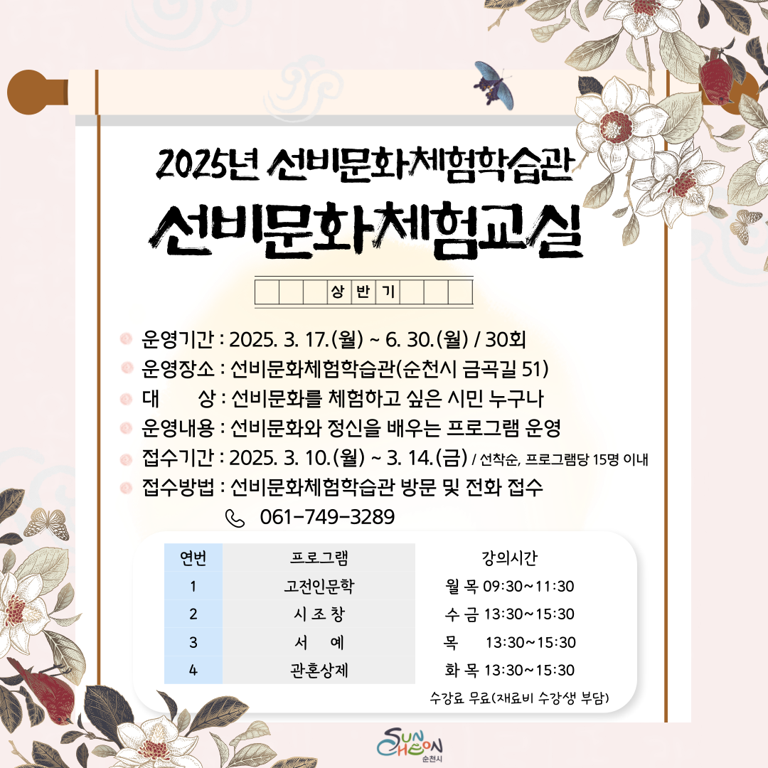 2025년 선비문화체험학습관 선비문화체험교실 상반기 운영기간 2025년 3월 17일 월요일부터 6월 30일 월요일 30회 운영장소 선비문화체험학습관 순천시 금곡길 51 대상 선비문화를 체험하고 싶은 시민 누구나 운영내용 선비문화와 정신을 배우는 프로그램 운영 접수기간 2025년 3월 10일 월요일부터 3월 14일 금요일까지 선착순 프로그램당 15명 이내 접수방법 선비문화체험학습관 방문 및 전화접수 0617493289 연번 프로그램 강의시간 1 고전인문학 월목 9시30분부터 11시 30분까지 2 시조창 수금 13시30분부터 15시 30분까지 3 서에 목 13시 30분부터 15시 30분까지 4 관혼상제 화목 13시 30분부터 15시 30분 까지 수강료 무료 재료비 수강생 부담