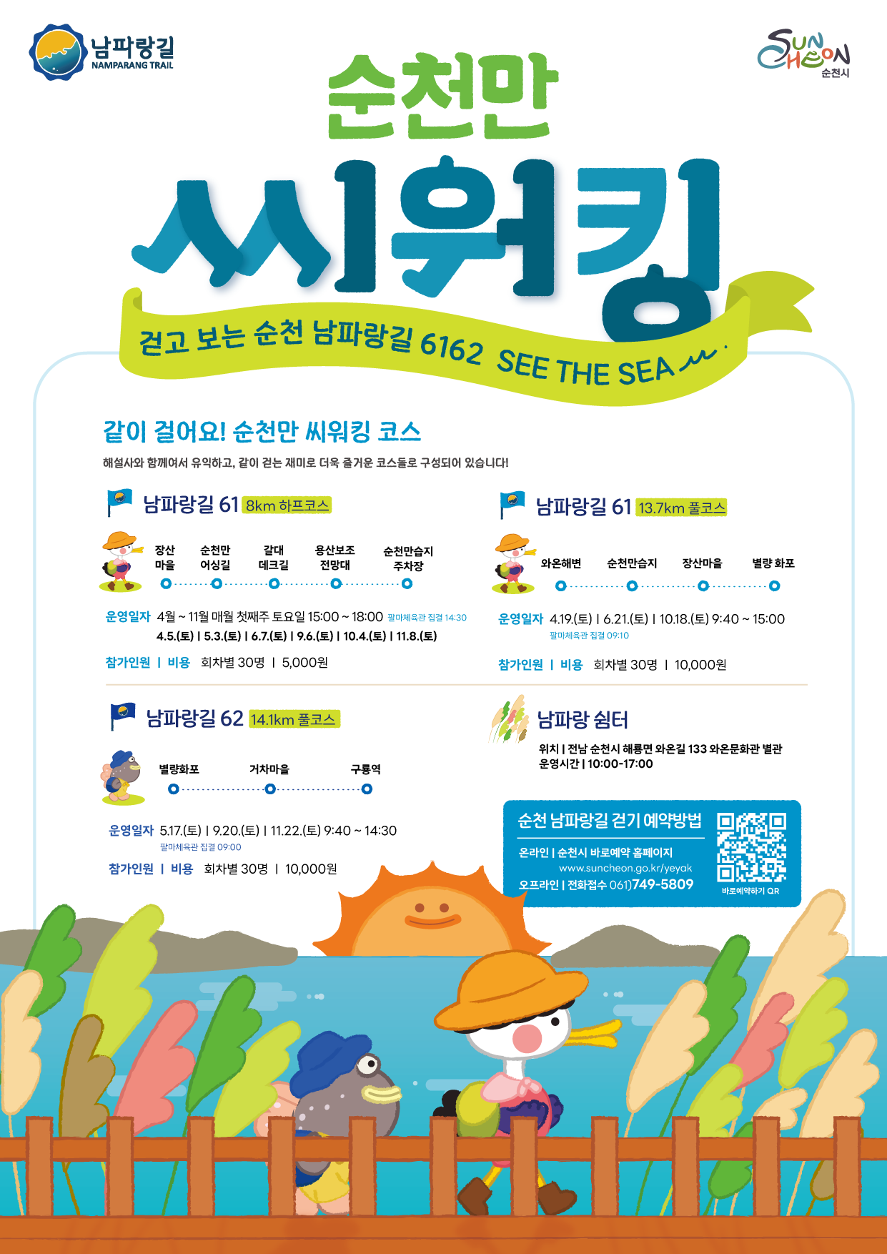 남파랑길 순천만시워킹 걷고보는 순천 남파랑길 6162 시더시 같이걸어요 순천만 씨워킹 코스 해설사와 함께여서 유익하고 같이 걷는 재미로 더욱 즐거운 코스들로 구성되어 있습니다 남파랑길 61 8키로 하프코스 장산마을 순천만어싱길 갈대데크길 용산보조전망대 순천만습지 주차장 운영일자 4월부터 11월 매월 첫째주 토요일 15시부터 18시 팔마체육간 집결 14시30분 4월 5일 토 5월 3일 토 6월7일 토 9월 6일 토 10월 4일 토 11월 8일 토 참가인원 비용 회차별 30명 5천원 남파랑길 61 13점7키로 풀코스 와온해변 순천만습지 장산마을 별량화포 운영일자 4월 19일 토 6월 21일 토 10월 18일 토 9시 40부터 15시 팔마체육관 집결 9시 10분 참가인원 비용 회차별 30명 10000원 남파랑길 62 14점 1키로 풀코스 별량화포 거차마을 구룡역 운영일자 5월 17일 토 9월 20일 토 11월 22일 토 9시 40부터 14시 30 팔마체육관 집결 9시 참가인원 비용 회차별 30명 10000원 남파랑 쉼터 위치 전남 순천시 해룡면 와온길 144 와온문화관 별관 운영시간 10시부터 17시 순천 남파랑길 걷기 예약방법 온라인 순천시 바로예약 홈페이지 더블유더블유더블유 점 순천 점 지오 점 캐이알 슬래시 예약 오프라인 전화접수 061 749 5809 바로예약하기 큐알