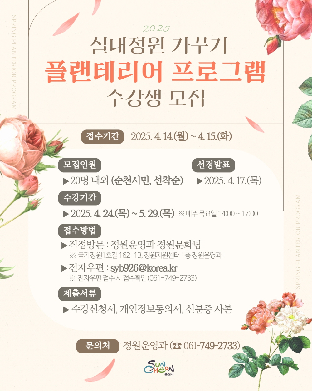 2025 실내정원 가꾸기 플랜테리어 프로그램 수강생 모집 접수기간 2025년 4월 14일 월부터 4월 15일 화 모집인원 20명 내외 순천시민 선착순 선정발표 2025년 4월 17일 목 수강기간 2025년 4월 24일 목부터 5월 29일 목 매주 목요일 14시부터 17시 접수방법 직접방문 정원운영과 정원문화팀 국가정원1호길 162다시 14 정원지원센터 1층 정원운영과 전자우편 에스와이피 926골뱅이 코리아 점 케이알 전자우편 접수시 접수확인 061 749 2733.제출서류 수강신청서 개인정보동의서 신분증 사본 문의처 정원운영과 061 749 2733