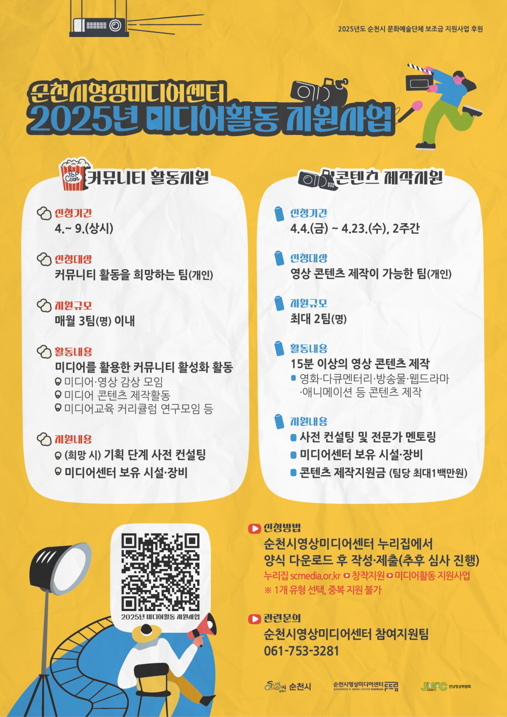 2025년도 순천시 문화예술단체 보조금 지원사업 후원 순천시영상미디어센터 2025년 미디어활동 지원사업 커뮤니티 활동지원 신청기간 4월에서 9월 상시 신청대상 커뮤니티 활동을 희망하는 팀 개인 지원규모 매월 3팀 명 이내 활동내용 미디어를 활용한 커뮤니티 활성화 활동 미디어 영상 감상 모임 미디어 콘텐츠 제작활동 미디어 교육 커리큘럼 연구모임 등 지원내용 희망시 기획단계 사전컨설팅 미디어센터 보유 시설 장비 콘텐츠 제작지원 신청기간 4월 4일 금부터 4월 23일 수 2주간 신청대상 영상 콘텐츠 제작이 가능한 팀 개인 지원규모 최대 2팀 명 활동내용 15분 이상의 영상 콘텐츠 제작 영화 다큐멘터리 방송물 웹드라마 애니메이션 등 콘텐츠 제작 지원내용 사전 컨설팅 및 전문가 멘토링 미디어센터 보유 시설 장비 콘텐츠 제작 지원금 팀당 최대 1백만원 신청방법 순천시영상미디어센터 누리집에서 양식 다운로드 후 작성 제출 추후 심사 진행 누리집 에스시 미디어 점 오알 점 케이알 창작지원 미디어활동 지원사업 1개유형 선택 중복지원 불가 관련문의 순천시영상미디어센터 참여지원팀 061 753 3281 2025년 미디어활동 지원사업 순천시 순천시영상비디어센터 두드림 전남 영상위원회