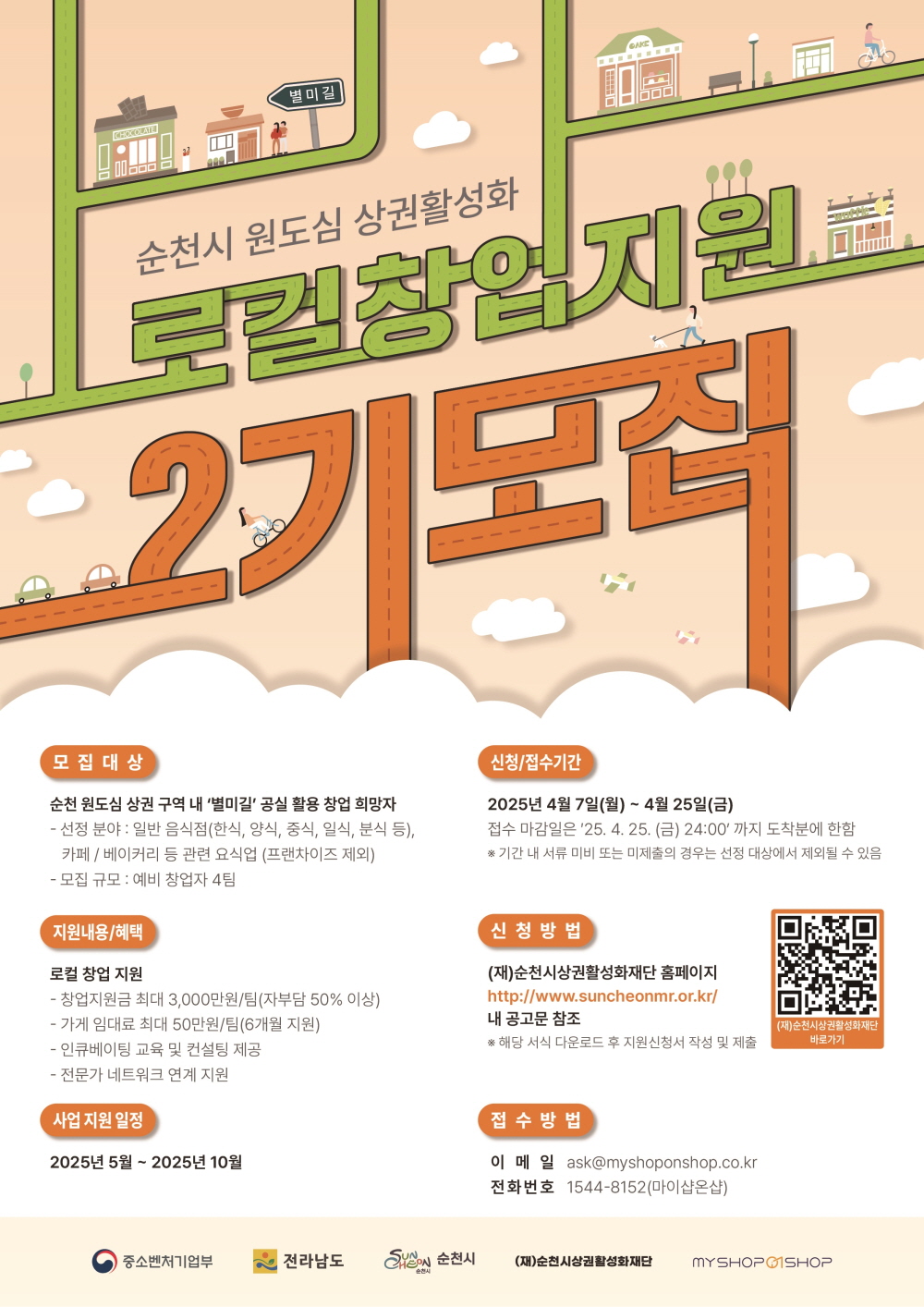 순천시원도심 상권활성화 로컬 창업지원 2기 모집 모집대상 순천 원도심 상권구역 내 별미길 공실 활용 창업 희망자 선정분야 일반음식점 한식 양식 줄식 일식 분식 등 카페 베이커리 등 관련 요식업 프랜차이즈 제외 모집규모 예비 창업자 4팀 지원내용 혜택 로컬 창업지원 창업지원금 최대 3천만원 팀 자부담 50퍼센트 이상 가게 임대료 최대 50만원 팀 6개월 지원 인큐베이팅 교육 및 건설팅 제공 전문가 네트워크 연계 지원 사업 지원 일정 2025년 5월부터 2025년 10월 신청 접수기간 2025년 4월 7일 월부터 4월 25일 금 접수마감일은 25년 4월 25일 금 24시까지 도착분에 한함 기간 내 서류 미비 또는 미제출의 경우는 선정대상에서 제외될 수 있음 신청방법 재 순천시상권활성화재단 홈페이지 에이치티티비콜론슬래시슬래시 더블유더블유더블유 점 순천엠알점오알점케이알 내 공고문 참조 해당 서식 다운로드 후 지원신청서 작성 및 제출 재 순천시상권활성화재단 바로가기 접수방법 이메일 에스크 골뱅이 마이샵온샵점 시오 점 케이알 전화번호 1544 8152 마이샵온샵 중소벤처기업부 전라남도 순천시 재 순천시상권활성화재단 마이샵온샵