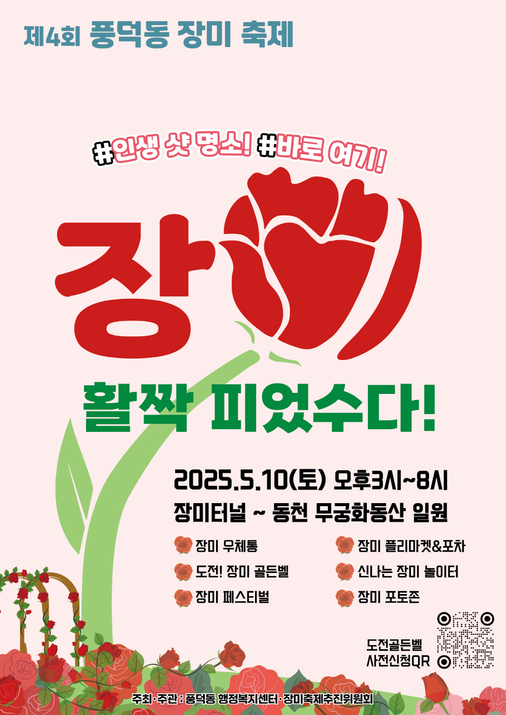 제4회 풍덕동 장미축제 인생샷 명소 바로여기 장미 활짝 피었수다 2025년 5월 10일 토 오후 3시부터 8시 장미터널에서 동천 무궁화동산 일원 장미우체통 도전 장미골든벨 장미 페스티벌 장미 플리마켓 포차 신나는 장미 놀이터 장미포토존 도전골든벨 사전신청큐알 주최주관 풍덕동 행정복지센터 장미축제추진위원회