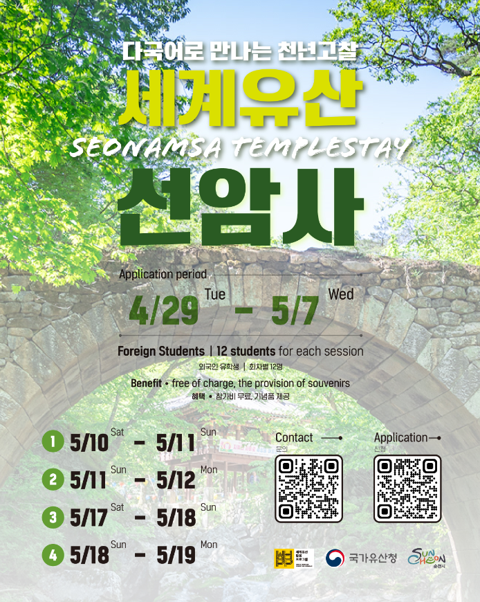 다국어로 만나는 천년고찰 세계유산 선암사 선암사 템플스테이 어플리케이션 페리오드 4월 29일 투스데이부터 5월 7일 웬즈데이 포레인 스튜던트 12 스튜던트 포 이치 세션 외국인 유학생 회차별 12명 베네핏 프리오브 차지 더 프로비젼 오부 소비니얼스 혜택 참가비 무료 기념품 제공 1 5월 10일 세러데이부터 5월 11일 선데이 2 5월 11일 선데이부터 5월 12일 먼데이 3 5월 17일 세러데이부터 5월 18일 선데이 4 5월 18일 선데이부터 5월 19일 먼데이 컨택트 문의 어플리케이션 신청 국가유산청 순천시