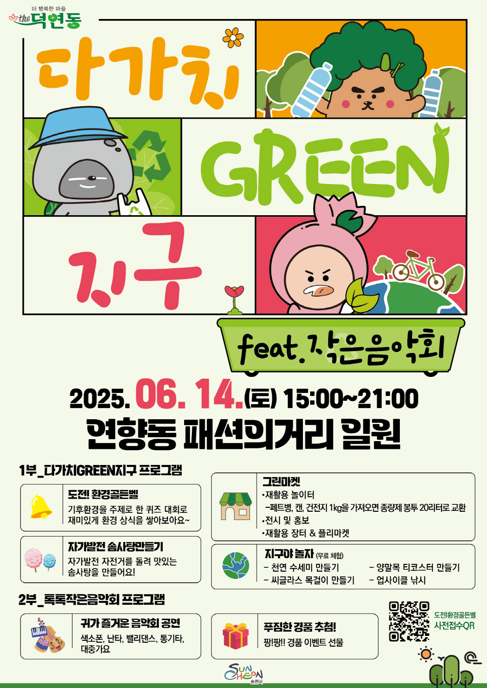 순천시 더 행복한 마음 덕연동 다가치 그린 지구 피처링 작은음악회 2025년 6월 14일 토 15시부터 21시 연향동 패션의 거리 일원 1부 다가치 그린 지구 프로그램 도전 환경골든벨 기후환경을 주제로 한 퀴즈 대회로 재미있게 환경상식을 쌓아보아요 자가발전 솜사탕 만들기 자가발전 자전거를 돌려 맛있는 솜사탕을 만들어요 그린마켓 재활용 놀이터 페트병 캔 건전지 1키로를 가져오면 종량제 봉투 20리터로 교환 전시 및 홍보 재활용 장터 플리마켓 지구야 놀자 무료체험 천연 수세미 만들기 양말목 티코스터 만들기 씨글라스 목걸이 만들기 업사이클 낚시 2부 톡톡 작은음악회 프로그램 귀가즐거운 음악회 공연 색소폰 난타 밸리댄스 통기타 대중가요 푸짐한 경품추첨 팡팡 경품 이벤트 선물 도전 환경골든벨 사전접수 큐알 순천시