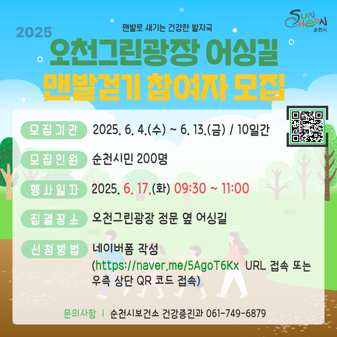 2025 맨발로 새기는 건강한 발자국 오천 그린광장 어싱길 맨발걷기 참여자 모집 모집기간 2025년 6월 4일 수부터 6월 13일 금 10일간 모집인원 순천시민 200명 행사일자 2025년 6월 17일 화 9시 30부터 11시 집결장소 오천그린광장 정문 옆 어싱길 신청방법 네이버폼 작성 에이치티티피에스 콜론 슬래시슬래시 네이버 점 미 슬래시 오 에이지오티6카이엑스 유알앨 접속 또는 우측 상단 큐알 코드 접속 문의사항 순천시 보건소 건강증진과 061 749 6879