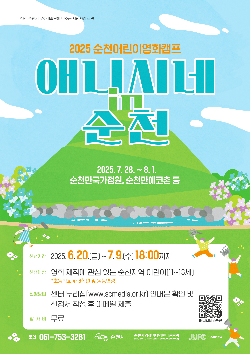 2025 순천 어린이 영화켐프 애니시네 순천 2025년 7월 28일부터 8월 1일 순천만국가정원 순천만 에코촌 등 신청기간 2025년 6월 20일 금부터 7월 9일 수 18시까지 신청대상 영화제작에 관심있는 순천지역 어린이 11에서 13세 초등학교 4에서 6학년 및 동등연령 신청방법 센터 누리집 더블유더블유더블유 점 에스시 미디어 점 오알 점 케이알ㄹ 안내문 확인 및 신청서 작성 후 이메일 제출 참가비 무료 애니시네인순천 문의 061 753 3281 순천시 순천시영상미디어센터 두드림 전남영상위원회