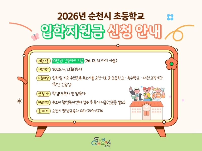 2026년 순천시 초등학교 입학지원금 신청 안내
지원내용 10만원 선불카드지급(26년 12월 31일까지 사용)
신청기간 2026년 4월 7일 화요일부터
지원대상 입학일 기준 주민등록 주소지를 순천시로 둔 초등학교 특수학교 대안교육기관 1학년 신입생
신청자 학생보호자 및 양육자
지급방법 주소지 행정복지센터 접수 후 즉시 지급(신분증 필요)
문의처 순천시 평생교육과 전화 061 749 6776