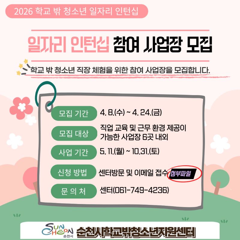 2026 학교 밖 청소년 일자리 인턴십
일자리인턴십 참여사업장 모집
학교 밖 청소년 직장 체험을 위한 참여 사업장을 모집합니다
모집기간 4월 8일 수요일부터 4월 24일 금요일까지
모집대상 직업 교육 및 근무환경제공이 가능한 사업장 6곳 내외
사업기간 5월 11일 월요일부터 10월 31일 토요일까지
신청방법 센터방문 및 이메일 접수(첨부파일)
문의처 센터 061 749 4236
순천시 
순천시학교밖청소년지원센터